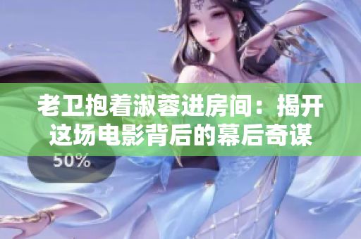 老衛(wèi)抱著淑蓉進房間：揭開這場電影背后的幕后奇謀