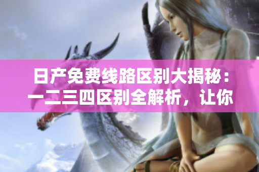 日產(chǎn)免費(fèi)線路區(qū)別大揭秘：一二三四區(qū)別全解析，讓你輕松選擇最優(yōu)路線！