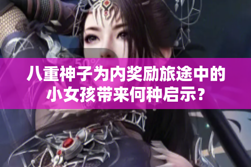 八重神子為內(nèi)獎(jiǎng)勵(lì)旅途中的小女孩帶來何種啟示？