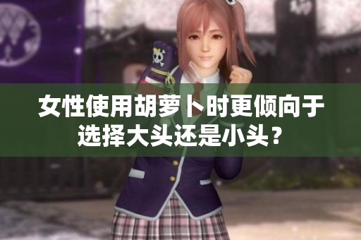 女性使用胡蘿卜時更傾向于選擇大頭還是小頭？