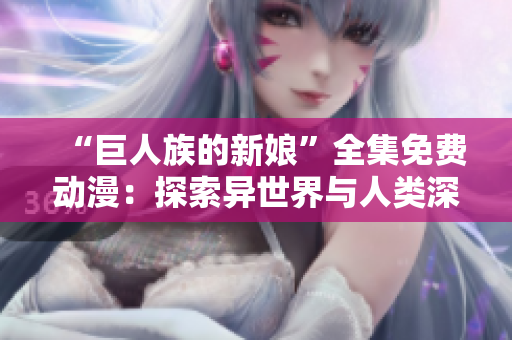 “巨人族的新娘”全集免費(fèi)動(dòng)漫：探索異世界與人類深情故事