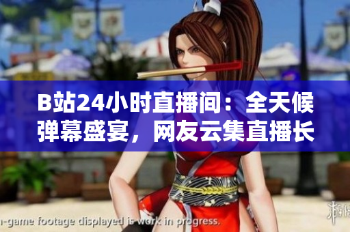 B站24小時(shí)直播間：全天候彈幕盛宴，網(wǎng)友云集直播長廊