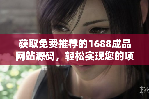 獲取免費推薦的1688成品網(wǎng)站源碼,輕松實現(xiàn)您的項目愿景! 獲取免費推薦的1688成品網(wǎng)站源碼,輕松實現(xiàn)您的項目愿景!