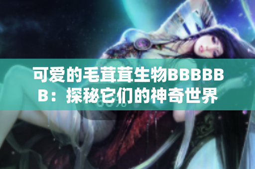 可愛的毛茸茸生物BBBBBB：探秘它們的神奇世界