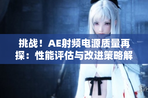 挑戰(zhàn)！AE射頻電源質(zhì)量再探：性能評(píng)估與改進(jìn)策略解析
