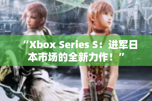 “Xbox Series S：進(jìn)軍日本市場的全新力作！”