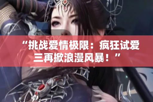 “挑戰(zhàn)愛情極限：瘋狂試愛三再掀浪漫風(fēng)暴！”
