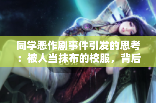同學(xué)惡作劇事件引發(fā)的思考：被人當抹布的校服，背后的情感和教育啟示