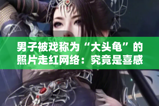 男子被戲稱為“大頭龜”的照片走紅網(wǎng)絡(luò)：究竟是喜感還是尷尬？