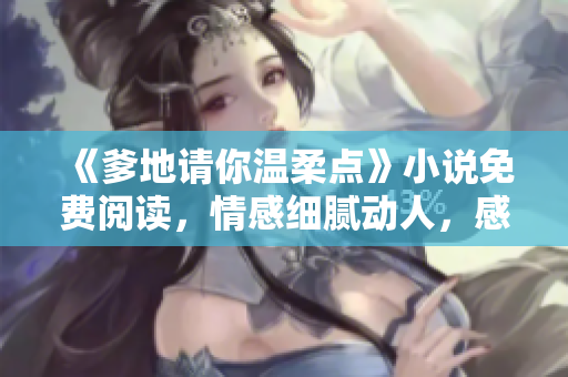 《爹地請你溫柔點》小說免費閱讀，情感細(xì)膩動人，感動你的心靈
