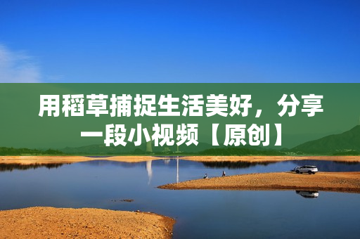 用稻草捕捉生活美好，分享一段小視頻【原創(chuàng)】