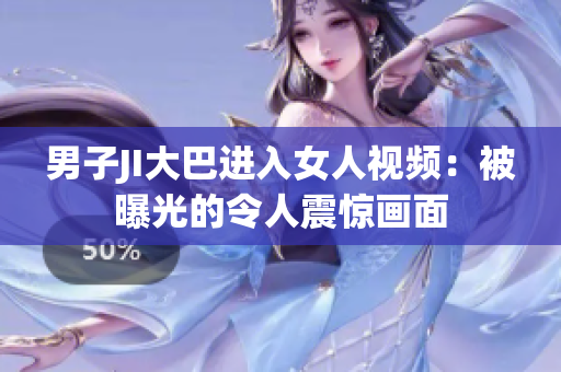 男子JI大巴進(jìn)入女人視頻:被曝光的令人震驚畫面 男子JI大巴進(jìn)入女人視頻:被曝光的令人震驚畫面