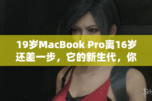 19歲MacBook Pro離16歲還差一步，它的新生代，你準(zhǔn)備好了嗎？