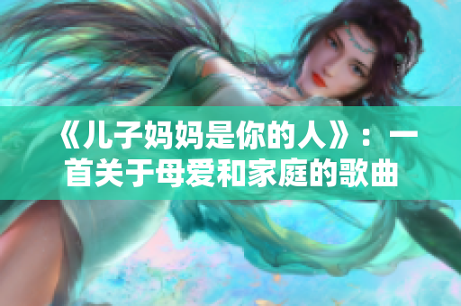 《兒子媽媽是你的人》：一首關(guān)于母愛和家庭的歌曲