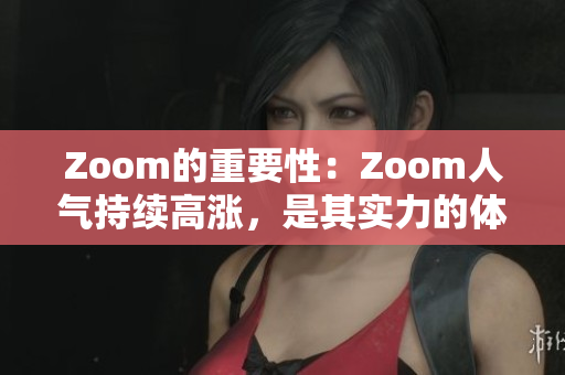 Zoom的重要性：Zoom人氣持續(xù)高漲，是其實(shí)力的體現(xiàn)