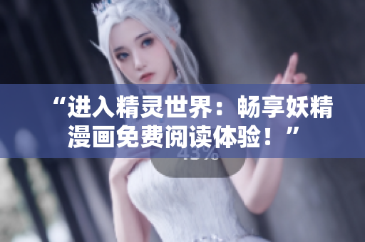 “進(jìn)入精靈世界:暢享妖精漫畫免費(fèi)閱讀體驗(yàn)!” “進(jìn)入精靈世界:暢享妖精漫畫免費(fèi)閱讀體驗(yàn)!”