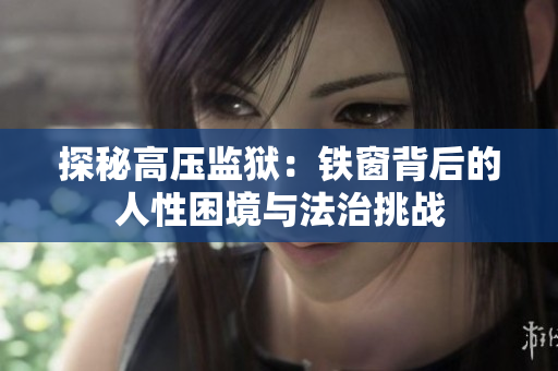 探秘高壓監(jiān)獄：鐵窗背后的人性困境與法治挑戰(zhàn)