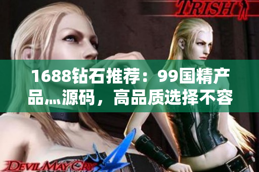 1688鉆石推薦：99國精產(chǎn)品灬源碼，高品質(zhì)選擇不容錯過！