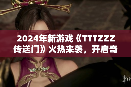 2024年新游戲《TTTZZZ傳送門》火熱來襲，開啟奇幻冒險旅程