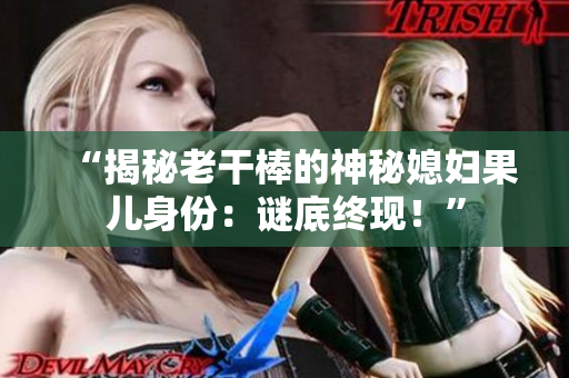 “揭秘老干棒的神秘媳婦果兒身份：謎底終現(xiàn)！”