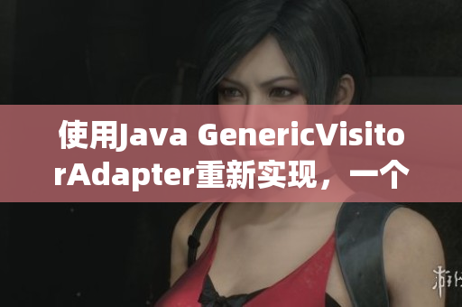使用Java GenericVisitorAdapter重新實(shí)現(xiàn)，一個詳細(xì)指南