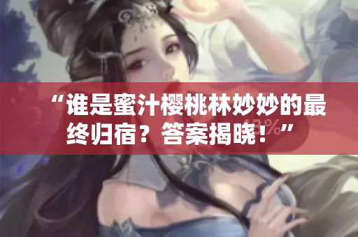 “誰是蜜汁櫻桃林妙妙的最終歸宿？答案揭曉！”
