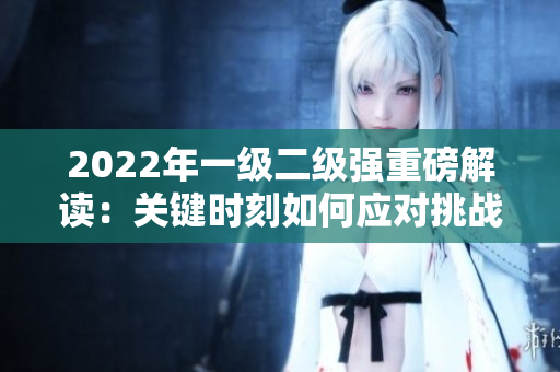 2022年一級二級強重磅解讀：關(guān)鍵時刻如何應(yīng)對挑戰(zhàn)？