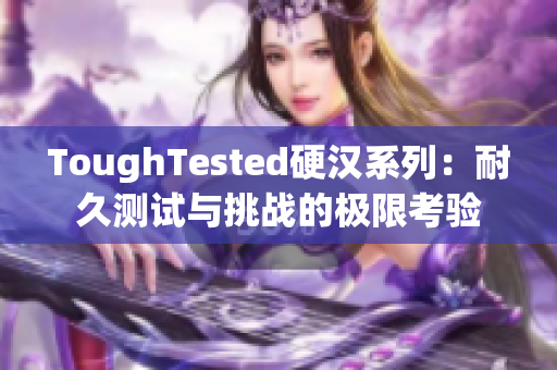 ToughTested硬漢系列：耐久測試與挑戰(zhàn)的極限考驗