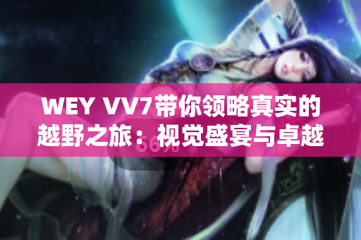 WEY VV7帶你領(lǐng)略真實(shí)的越野之旅：視覺盛宴與卓越性能一體的探秘體驗
