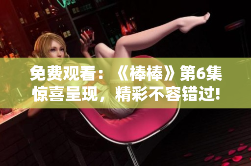 免費觀看：《棒棒》第6集驚喜呈現(xiàn)，精彩不容錯過!