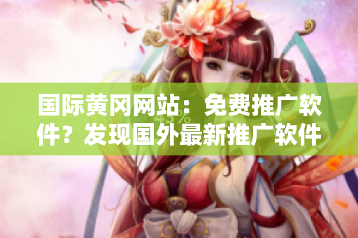 國際黃岡網(wǎng)站：免費(fèi)推廣軟件？發(fā)現(xiàn)國外最新推廣軟件的好處！
