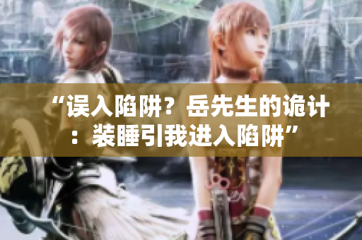 “誤入陷阱？岳先生的詭計(jì)：裝睡引我進(jìn)入陷阱”