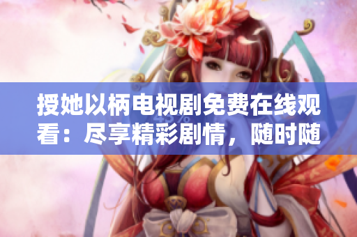 授她以柄電視劇免費(fèi)在線觀看：盡享精彩劇情，隨時(shí)隨地暢享影視盛宴！