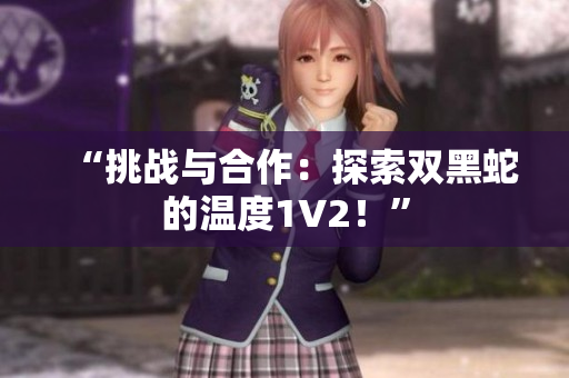 “挑戰(zhàn)與合作：探索雙黑蛇的溫度1V2！”