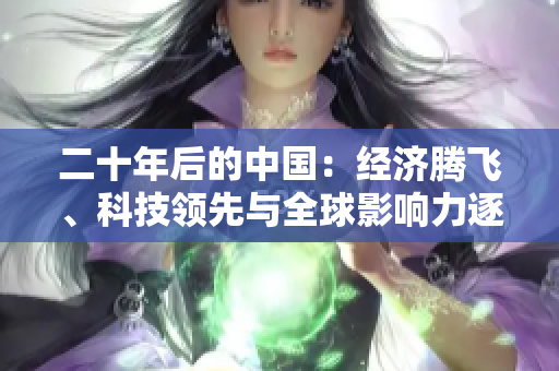 二十年后的中國：經(jīng)濟騰飛、科技領(lǐng)先與全球影響力逐漸增強的展望