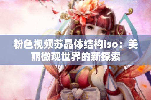 粉色視頻蘇晶體結(jié)構(gòu)iso：美麗微觀世界的新探索