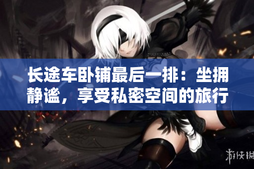長(zhǎng)途車(chē)臥鋪?zhàn)詈笠慌牛鹤鴵盱o謐，享受私密空間的旅行選擇