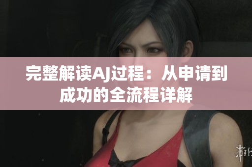 完整解讀AJ過(guò)程：從申請(qǐng)到成功的全流程詳解