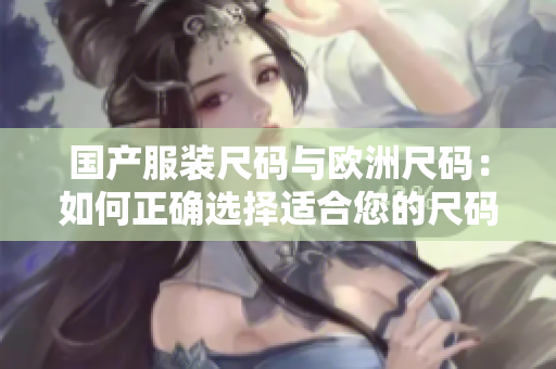 國產(chǎn)服裝尺碼與歐洲尺碼：如何正確選擇適合您的尺碼？