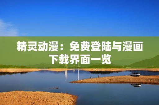 精靈動(dòng)漫：免費(fèi)登陸與漫畫(huà)下載界面一覽