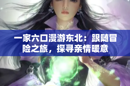 一家六口漫游東北：跟隨冒險(xiǎn)之旅，探尋親情暖意