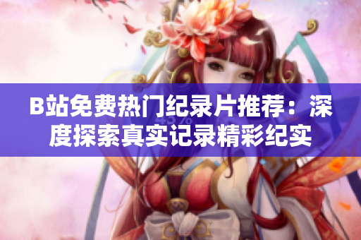 B站免費熱門紀(jì)錄片推薦：深度探索真實記錄精彩紀(jì)實