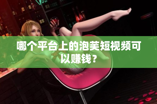 哪個(gè)平臺(tái)上的泡芙短視頻可以賺錢(qián)？