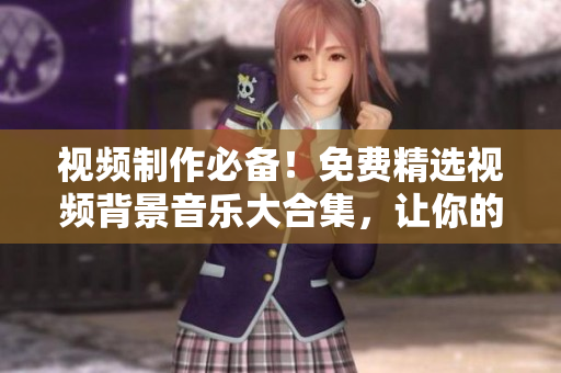 視頻制作必備！免費(fèi)精選視頻背景音樂(lè)大合集，讓你的作品更生動(dòng)！