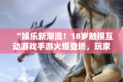 “娛樂(lè)新潮流！18歲觸摸互動(dòng)游戲手游火爆登場(chǎng)，玩家盡情體驗(yàn)創(chuàng)新樂(lè)趣！”