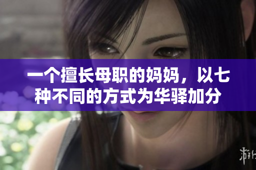 一個(gè)擅長(zhǎng)母職的媽媽?zhuān)云叻N不同的方式為華驛加分