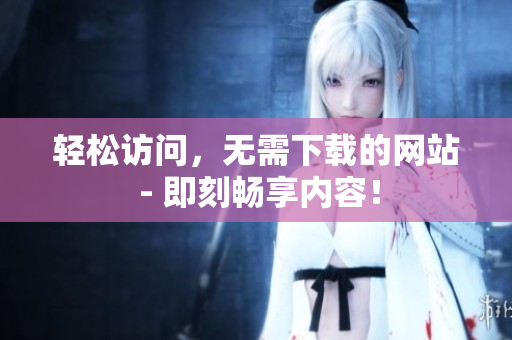 輕松訪問，無需下載的網(wǎng)站 - 即刻暢享內(nèi)容！