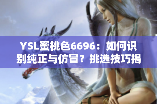 YSL蜜桃色6696：如何識別純正與仿冒？挑選技巧揭秘
