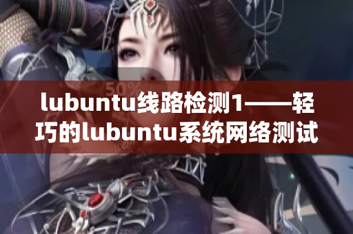 lubuntu線路檢測1——輕巧的lubuntu系統(tǒng)網(wǎng)絡(luò)測試工具