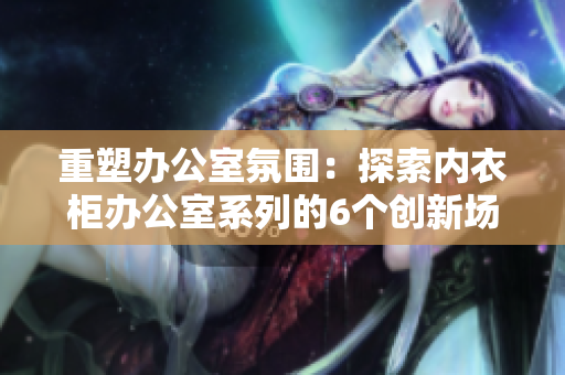 重塑辦公室氛圍：探索內(nèi)衣柜辦公室系列的6個創(chuàng)新場景